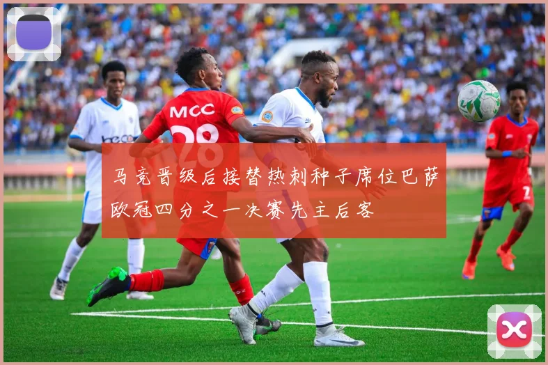 马竞晋级后接替热刺种子席位巴萨欧冠四分之一决赛先主后客
