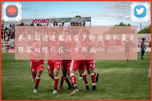 弗罗因德透露格雷罗即将离队夏季阵容构想已在心中形成