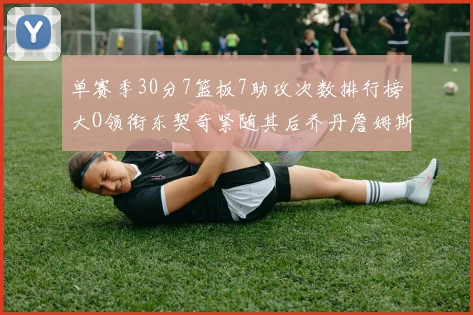 单赛季30分7篮板7助攻次数排行榜大O领衔东契奇紧随其后乔丹詹姆斯威少各有一席之地