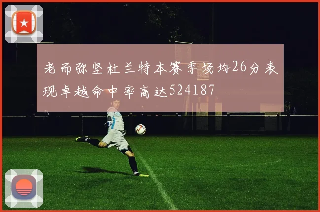 老而弥坚杜兰特本赛季场均26分表现卓越命中率高达524187