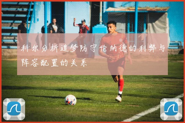 科尔分析追梦防守伦纳德的利弊与阵容配置的关系