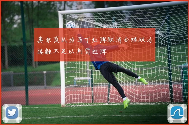 奥尔莫认为马丁红牌取消合理双方接触不足以判罚红牌