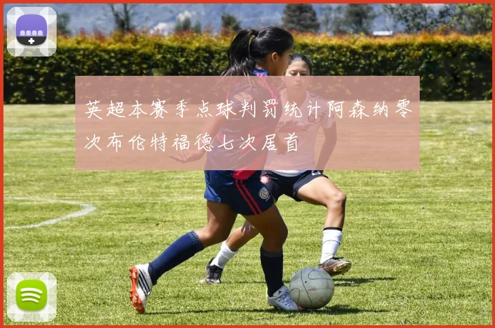 英超本赛季点球判罚统计阿森纳零次布伦特福德七次居首