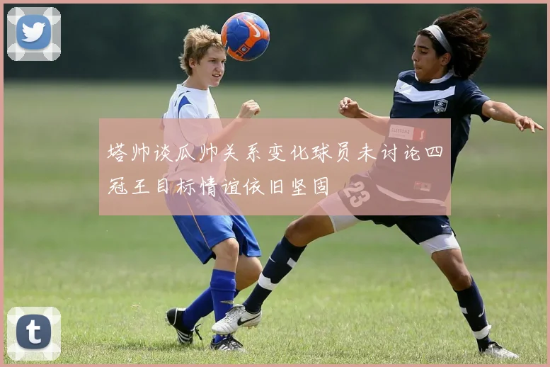 塔帅谈瓜帅关系变化球员未讨论四冠王目标情谊依旧坚固