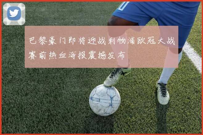 巴黎豪门即将迎战利物浦欧冠大战赛前热血海报震撼发布