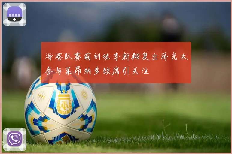 海港队赛前训练李新翔复出蒋光太参与莱昂纳多缺席引关注