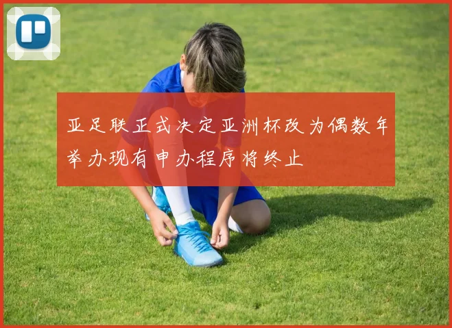 亚足联正式决定亚洲杯改为偶数年举办现有申办程序将终止