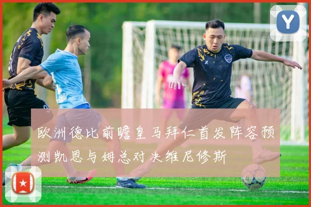 欧洲德比前瞻皇马拜仁首发阵容预测凯恩与姆总对决维尼修斯