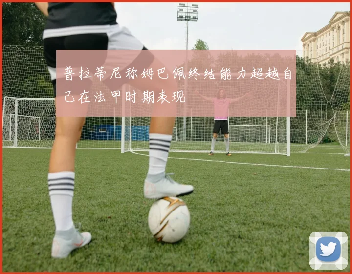 普拉蒂尼称姆巴佩终结能力超越自己在法甲时期表现
