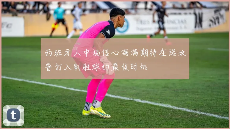 西班牙人中场信心满满期待在诺坎普打入制胜球的最佳时机