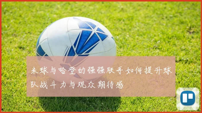 米球与哈登的强强联手如何提升球队战斗力与观众期待感