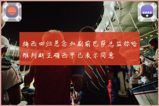 梅西回归悬念加剧前巴萨总监称哈维判断正确西甲已表示同意