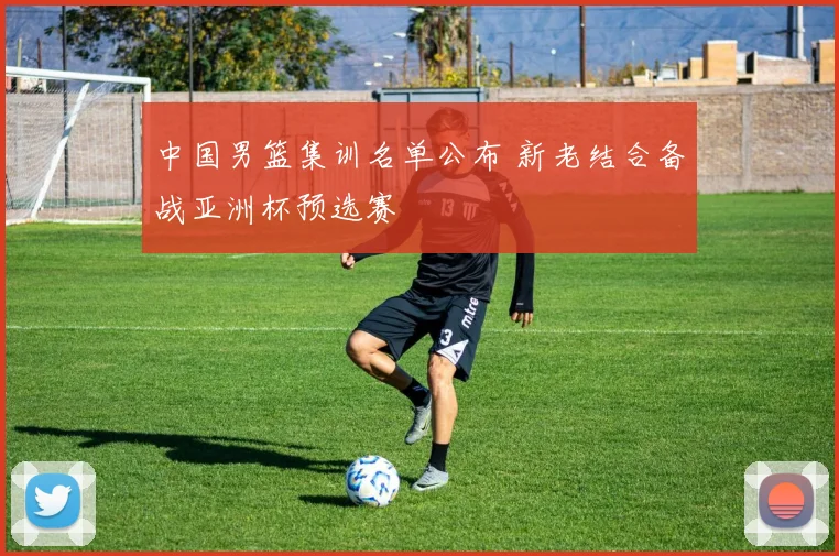 中国男篮集训名单公布 新老结合备战亚洲杯预选赛