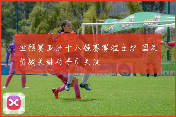 世预赛亚洲十八强赛赛程出炉 国足首战关键对手引关注