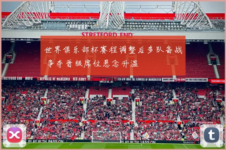 世界俱乐部杯赛程调整后多队备战 争夺晋级席位悬念升温