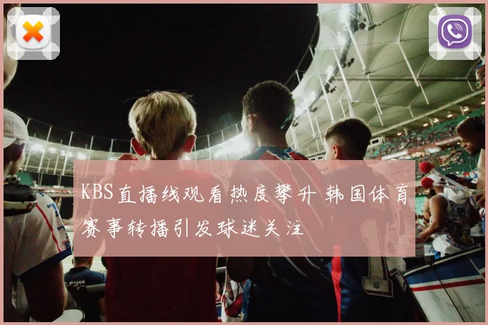 KBS直播线观看热度攀升 韩国体育赛事转播引发球迷关注