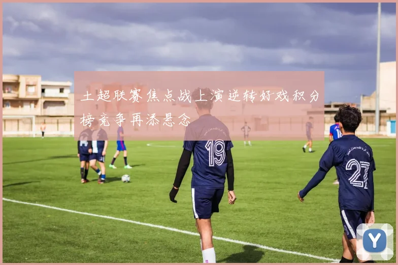 土超联赛焦点战上演逆转好戏积分榜竞争再添悬念