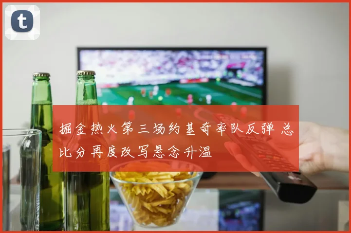 掘金热火第三场约基奇率队反弹 总比分再度改写悬念升温