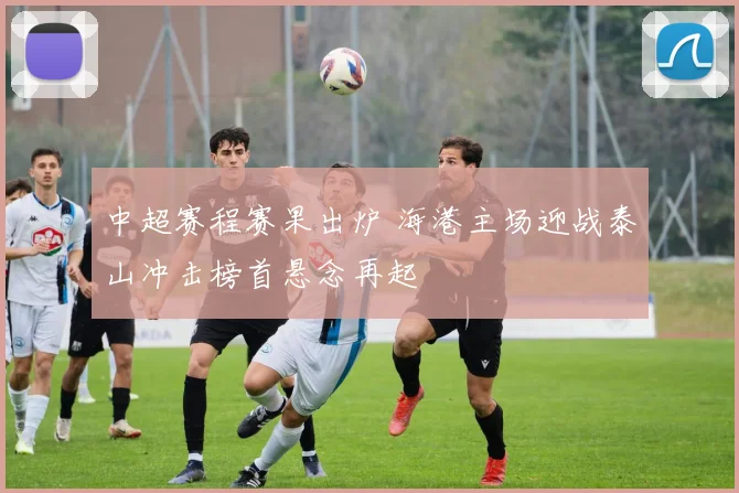 中超赛程赛果出炉 海港主场迎战泰山冲击榜首悬念再起