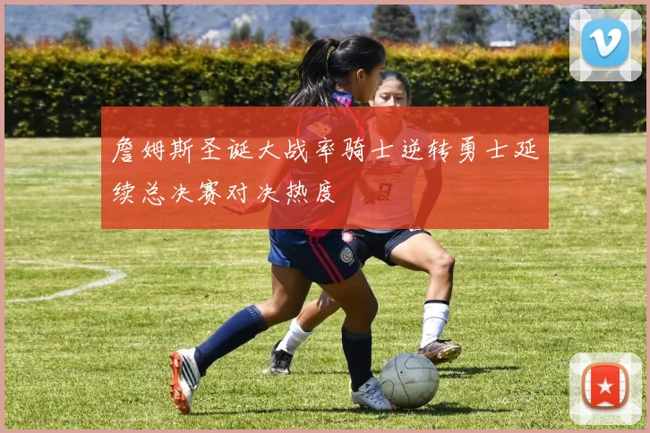 詹姆斯圣诞大战率骑士逆转勇士延续总决赛对决热度