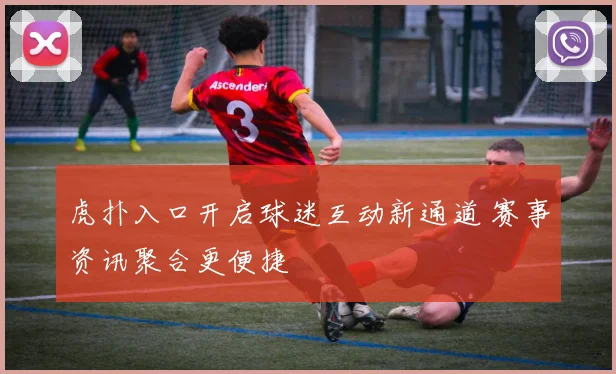 虎扑入口开启球迷互动新通道 赛事资讯聚合更便捷
