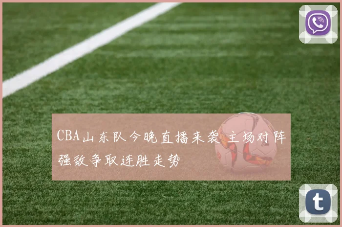 CBA山东队今晚直播来袭 主场对阵强敌争取连胜走势