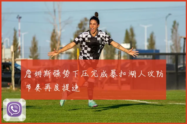 詹姆斯强势下压完成暴扣湖人攻防节奏再度提速
