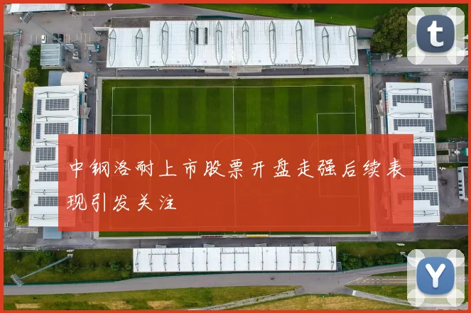 中钢洛耐上市股票开盘走强后续表现引发关注