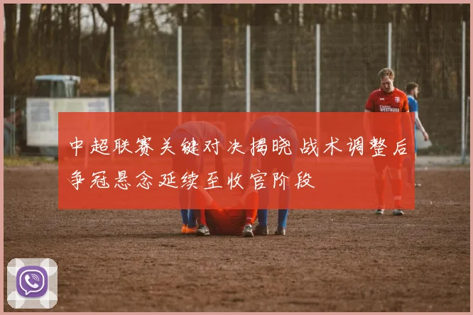 中超联赛关键对决揭晓 战术调整后争冠悬念延续至收官阶段