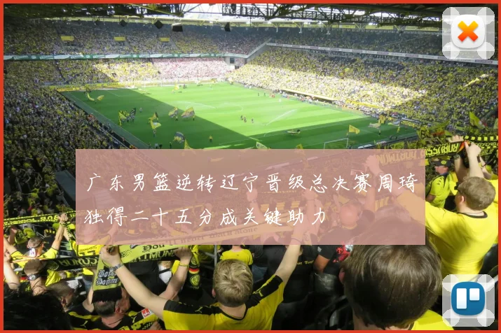 广东男篮逆转辽宁晋级总决赛周琦独得二十五分成关键助力