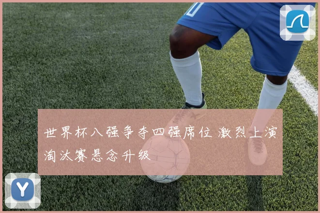 世界杯八强争夺四强席位 激烈上演淘汰赛悬念升级