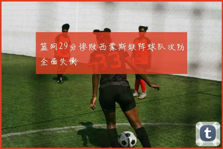 篮网29分惨败西蒙斯缺阵球队攻防全面失衡