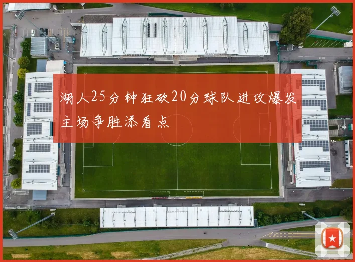 湖人25分钟狂砍20分球队进攻爆发主场争胜添看点