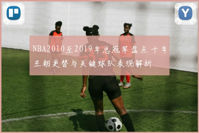 NBA2010至2019年总冠军盘点 十年王朝更替与关键球队表现解析