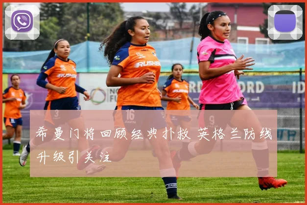 希曼门将回顾经典扑救 英格兰防线升级引关注