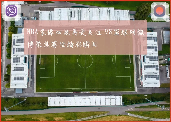 NBA录像回放再受关注 98篮球网微博聚焦赛场精彩瞬间