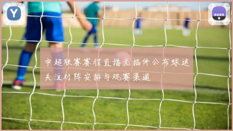 中超联赛赛程直播无插件公布球迷关注对阵安排与观赛渠道