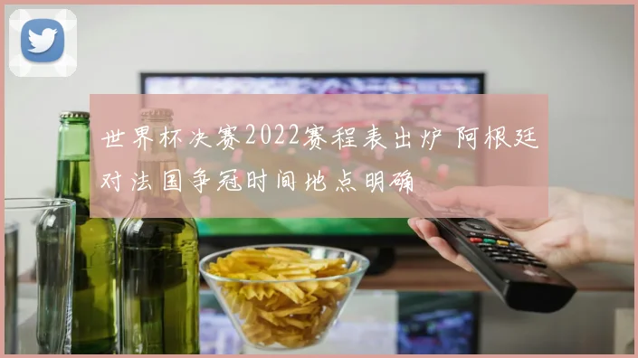 世界杯决赛2022赛程表出炉 阿根廷对法国争冠时间地点明确
