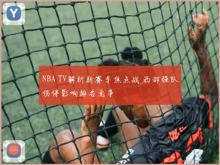NBA TV解析新赛季焦点战 西部强队伤停影响排名竞争