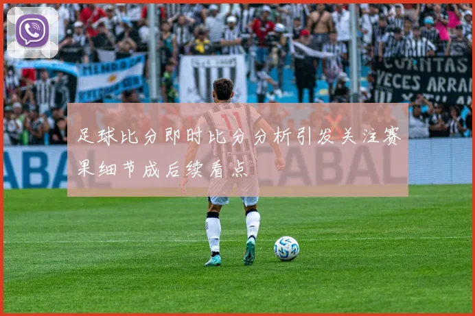 足球比分即时比分分析引发关注赛果细节成后续看点